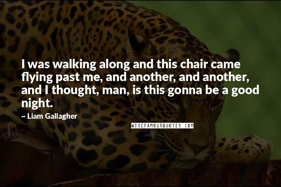 Liam Gallagher Quotes: I was walking along and this chair came flying past me, and another, and another, and I thought, man, is this gonna be a good night.