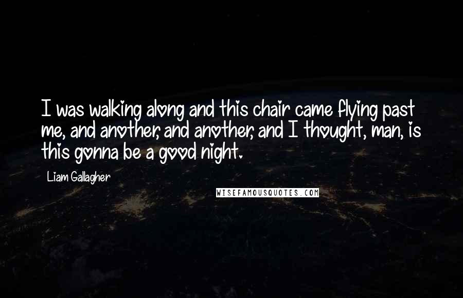 Liam Gallagher Quotes: I was walking along and this chair came flying past me, and another, and another, and I thought, man, is this gonna be a good night.