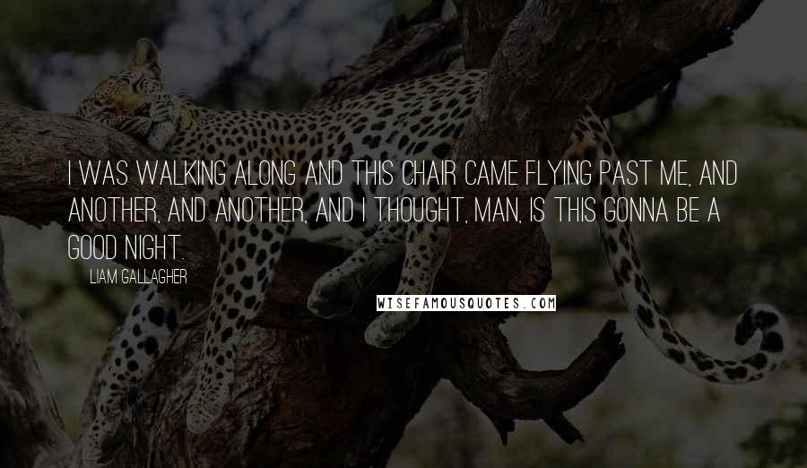 Liam Gallagher Quotes: I was walking along and this chair came flying past me, and another, and another, and I thought, man, is this gonna be a good night.