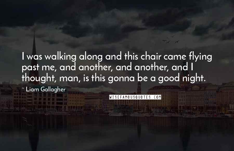 Liam Gallagher Quotes: I was walking along and this chair came flying past me, and another, and another, and I thought, man, is this gonna be a good night.