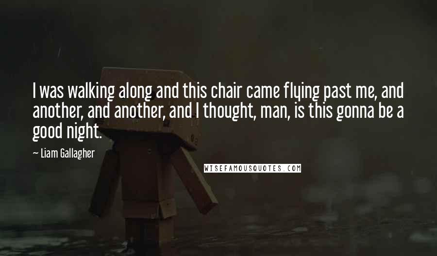 Liam Gallagher Quotes: I was walking along and this chair came flying past me, and another, and another, and I thought, man, is this gonna be a good night.