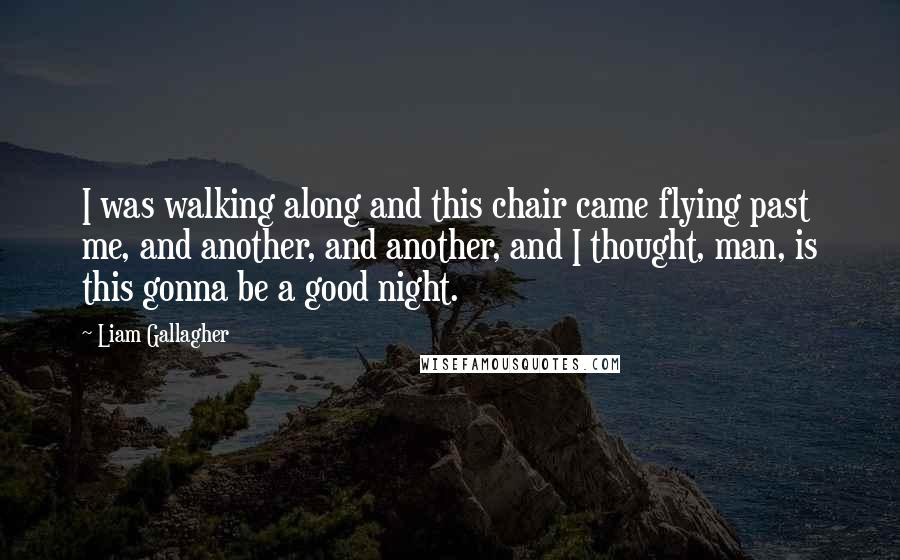 Liam Gallagher Quotes: I was walking along and this chair came flying past me, and another, and another, and I thought, man, is this gonna be a good night.