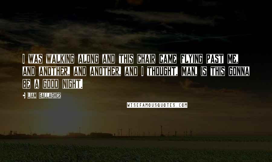 Liam Gallagher Quotes: I was walking along and this chair came flying past me, and another, and another, and I thought, man, is this gonna be a good night.