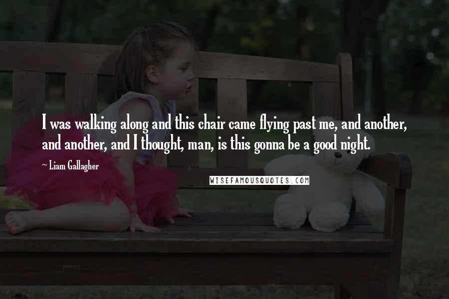 Liam Gallagher Quotes: I was walking along and this chair came flying past me, and another, and another, and I thought, man, is this gonna be a good night.