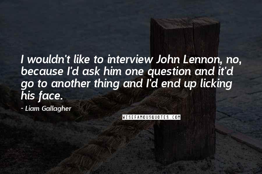 Liam Gallagher Quotes: I wouldn't like to interview John Lennon, no, because I'd ask him one question and it'd go to another thing and I'd end up licking his face.