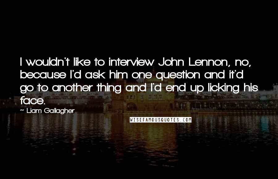 Liam Gallagher Quotes: I wouldn't like to interview John Lennon, no, because I'd ask him one question and it'd go to another thing and I'd end up licking his face.