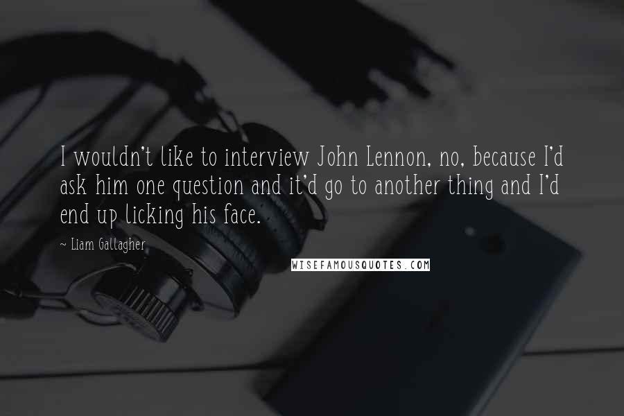 Liam Gallagher Quotes: I wouldn't like to interview John Lennon, no, because I'd ask him one question and it'd go to another thing and I'd end up licking his face.