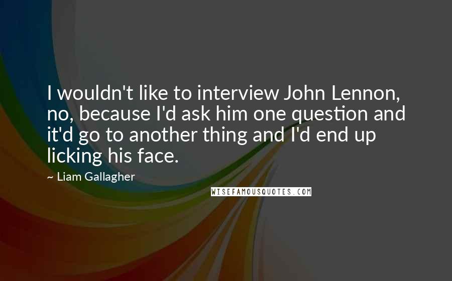 Liam Gallagher Quotes: I wouldn't like to interview John Lennon, no, because I'd ask him one question and it'd go to another thing and I'd end up licking his face.