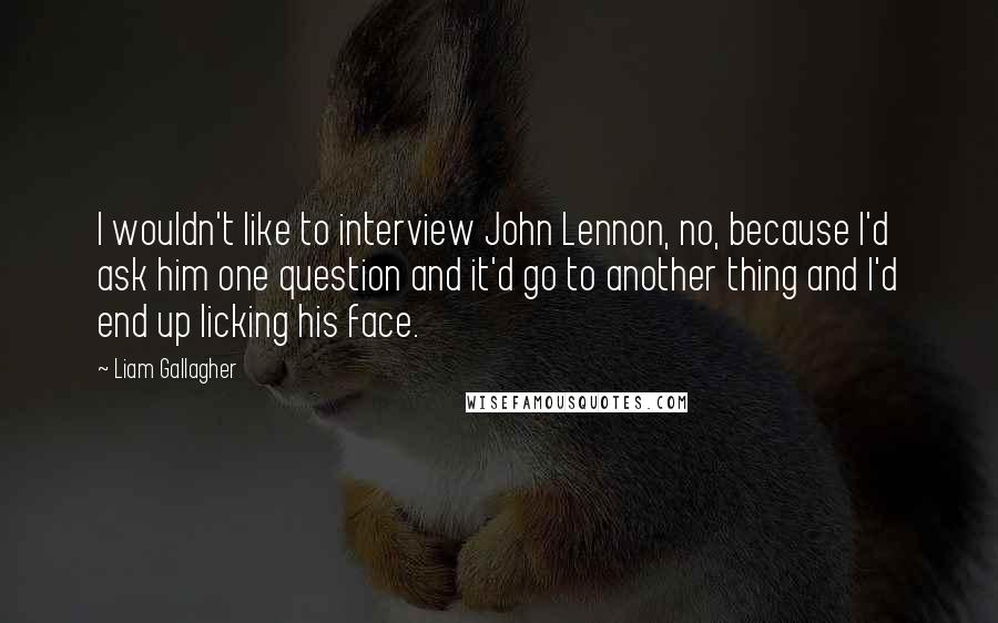 Liam Gallagher Quotes: I wouldn't like to interview John Lennon, no, because I'd ask him one question and it'd go to another thing and I'd end up licking his face.