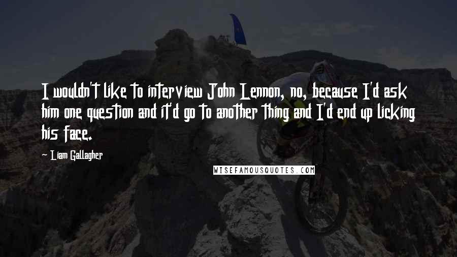 Liam Gallagher Quotes: I wouldn't like to interview John Lennon, no, because I'd ask him one question and it'd go to another thing and I'd end up licking his face.