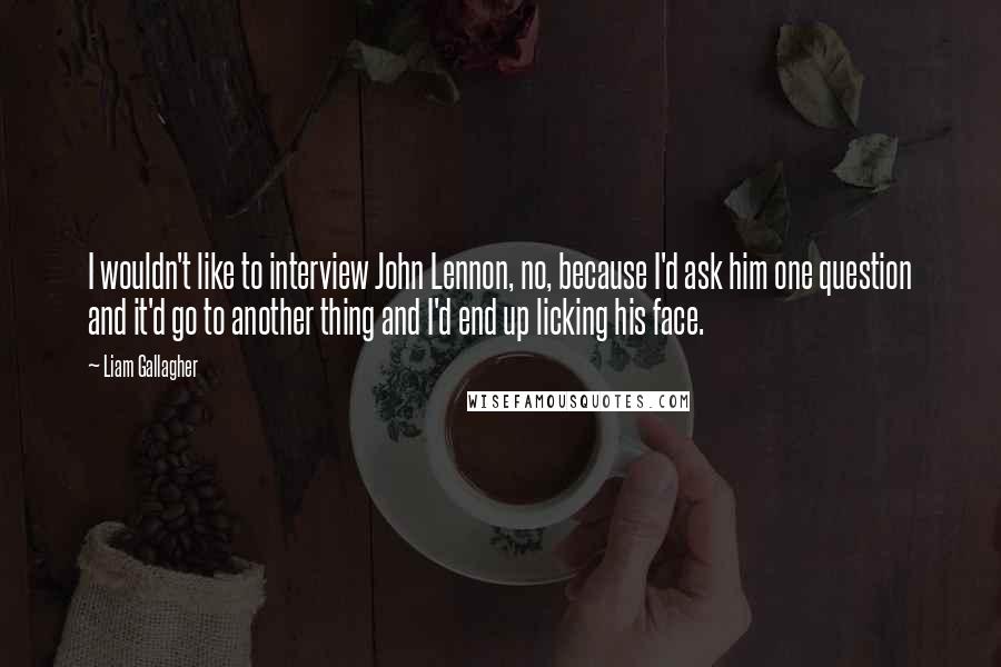 Liam Gallagher Quotes: I wouldn't like to interview John Lennon, no, because I'd ask him one question and it'd go to another thing and I'd end up licking his face.