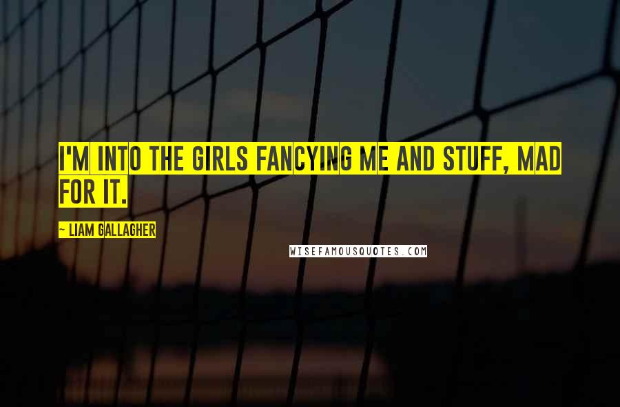 Liam Gallagher Quotes: I'm into the girls fancying me and stuff, mad for it.