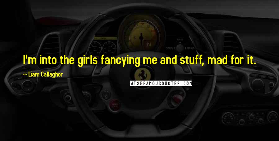 Liam Gallagher Quotes: I'm into the girls fancying me and stuff, mad for it.
