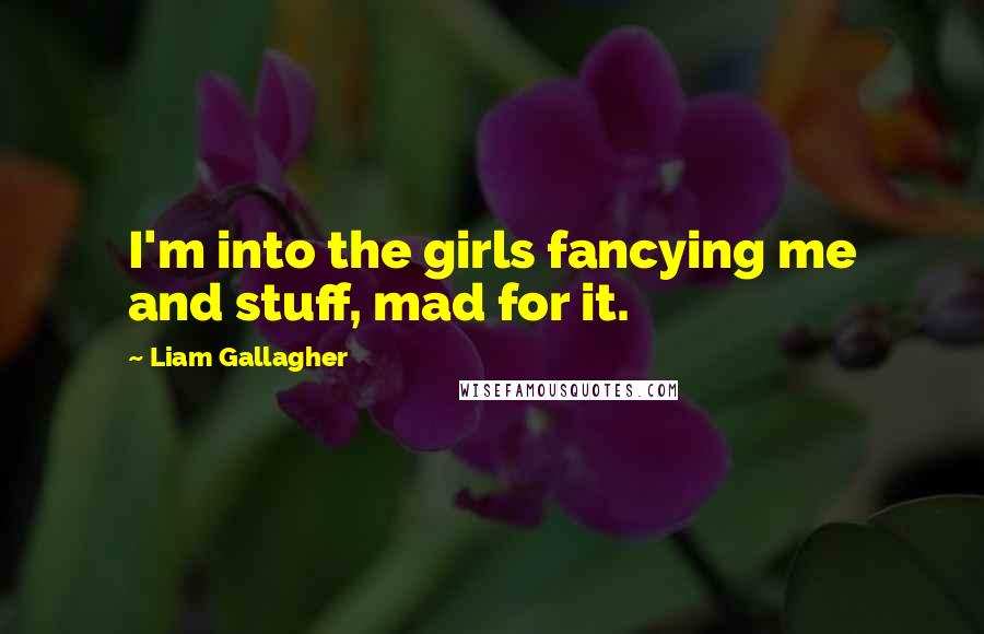 Liam Gallagher Quotes: I'm into the girls fancying me and stuff, mad for it.