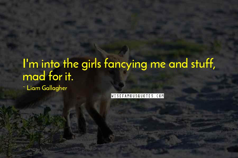 Liam Gallagher Quotes: I'm into the girls fancying me and stuff, mad for it.
