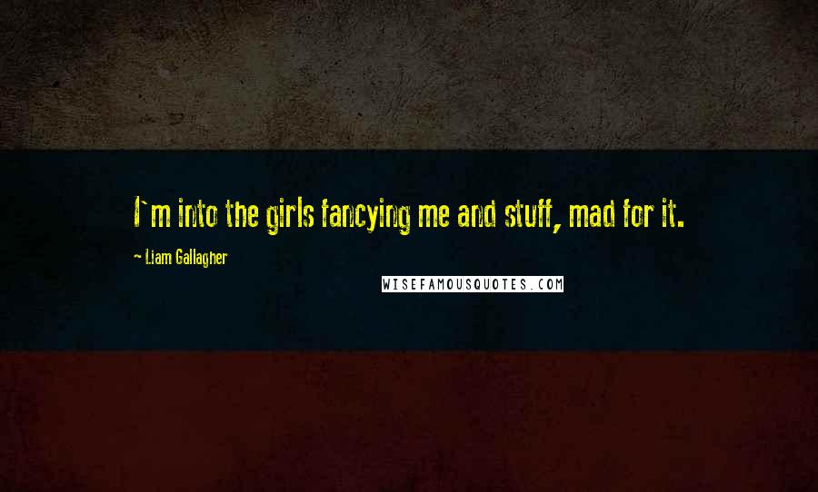 Liam Gallagher Quotes: I'm into the girls fancying me and stuff, mad for it.