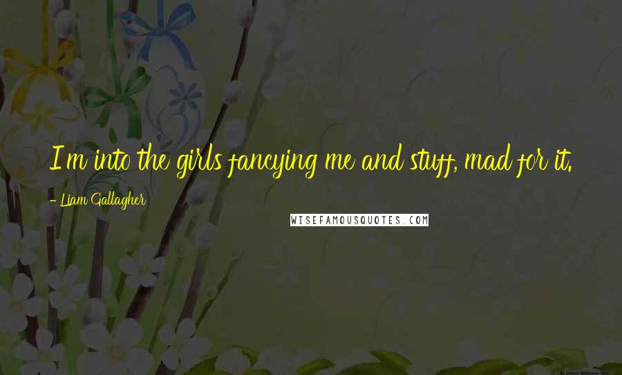 Liam Gallagher Quotes: I'm into the girls fancying me and stuff, mad for it.