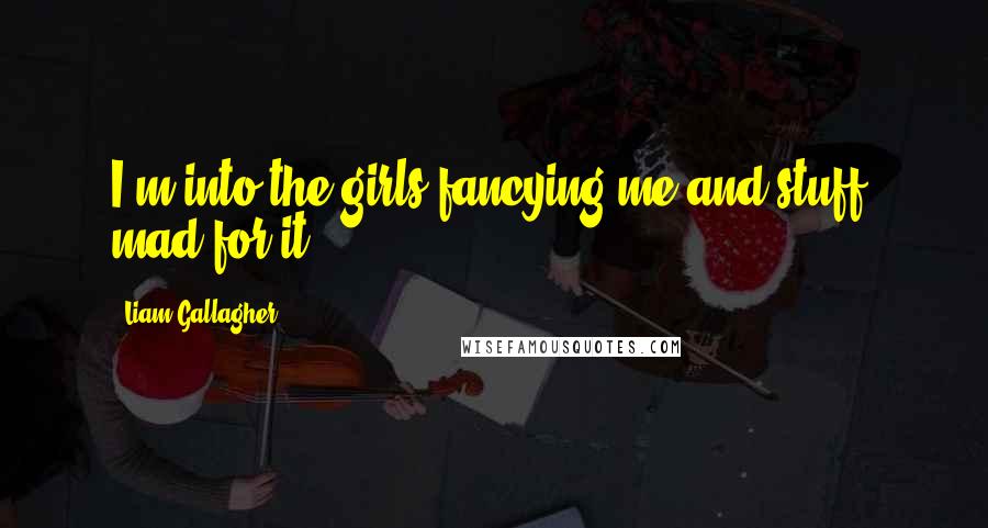 Liam Gallagher Quotes: I'm into the girls fancying me and stuff, mad for it.