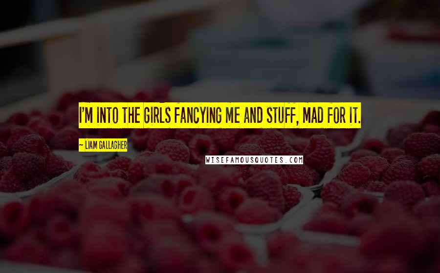 Liam Gallagher Quotes: I'm into the girls fancying me and stuff, mad for it.