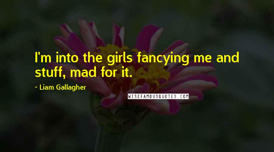 Liam Gallagher Quotes: I'm into the girls fancying me and stuff, mad for it.