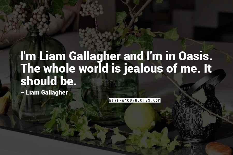 Liam Gallagher Quotes: I'm Liam Gallagher and I'm in Oasis. The whole world is jealous of me. It should be.