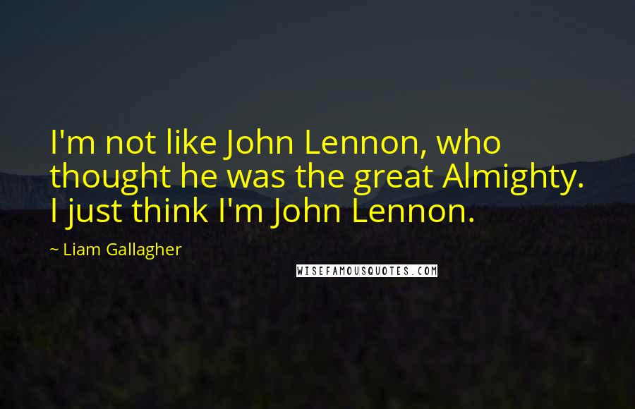 Liam Gallagher Quotes: I'm not like John Lennon, who thought he was the great Almighty. I just think I'm John Lennon.