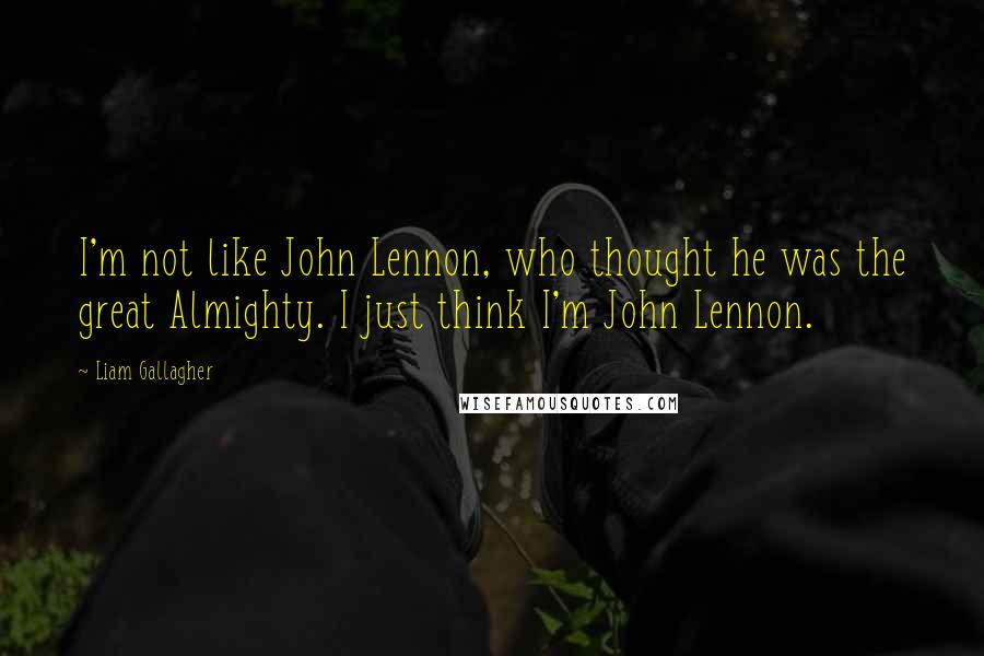 Liam Gallagher Quotes: I'm not like John Lennon, who thought he was the great Almighty. I just think I'm John Lennon.