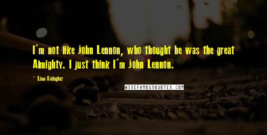 Liam Gallagher Quotes: I'm not like John Lennon, who thought he was the great Almighty. I just think I'm John Lennon.