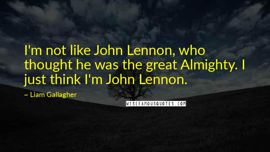 Liam Gallagher Quotes: I'm not like John Lennon, who thought he was the great Almighty. I just think I'm John Lennon.
