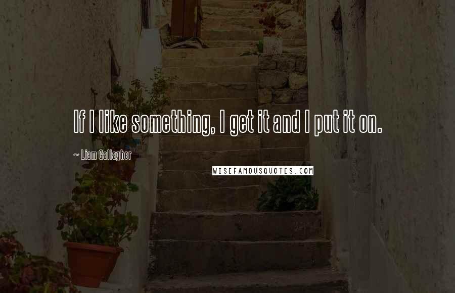Liam Gallagher Quotes: If I like something, I get it and I put it on.