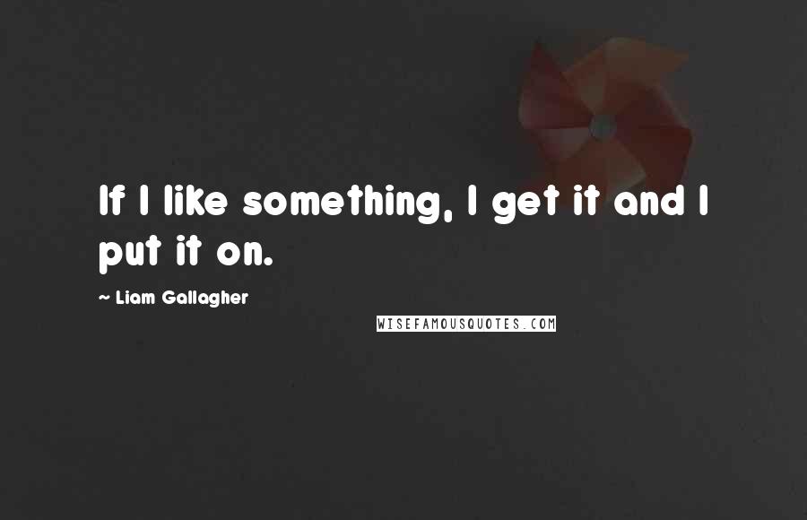 Liam Gallagher Quotes: If I like something, I get it and I put it on.