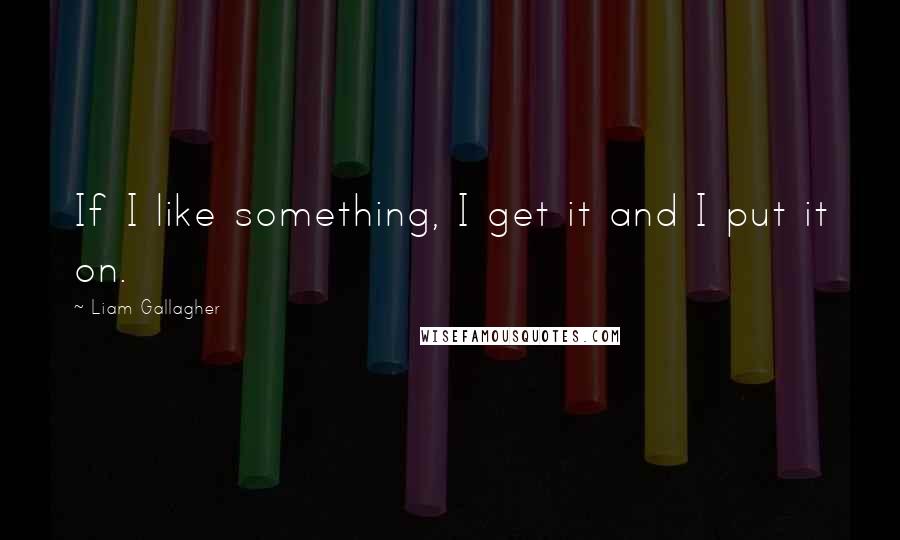 Liam Gallagher Quotes: If I like something, I get it and I put it on.