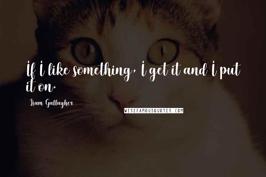 Liam Gallagher Quotes: If I like something, I get it and I put it on.