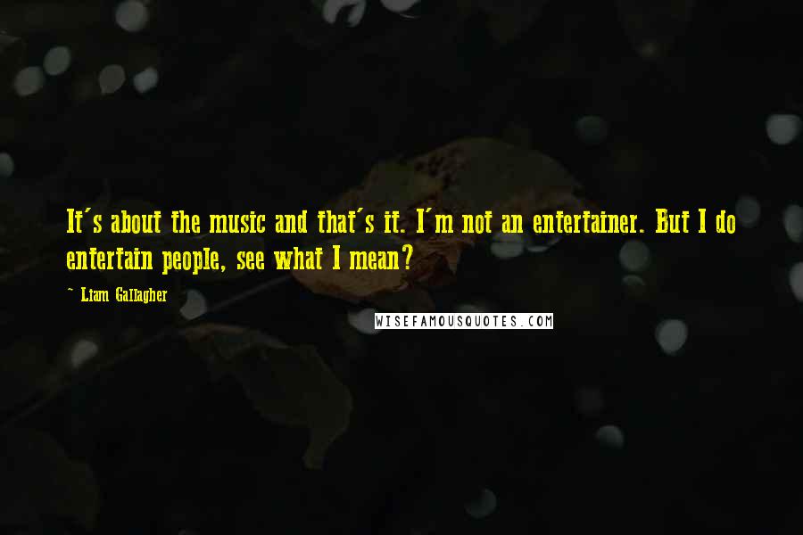 Liam Gallagher Quotes: It's about the music and that's it. I'm not an entertainer. But I do entertain people, see what I mean?