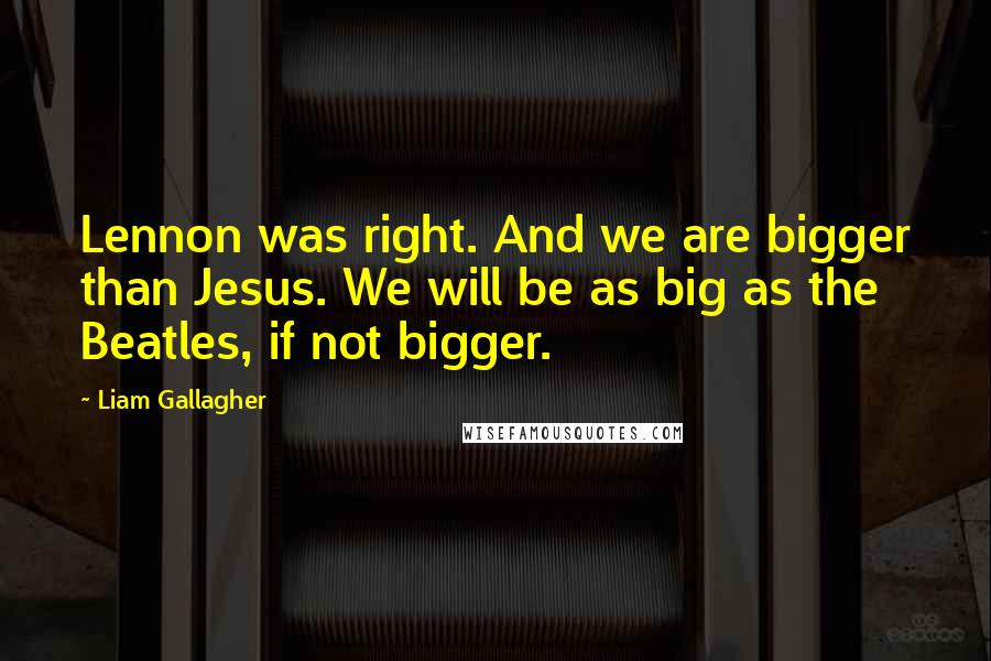 Liam Gallagher Quotes: Lennon was right. And we are bigger than Jesus. We will be as big as the Beatles, if not bigger.