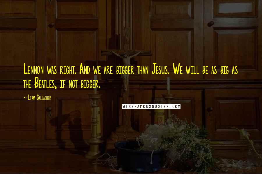 Liam Gallagher Quotes: Lennon was right. And we are bigger than Jesus. We will be as big as the Beatles, if not bigger.