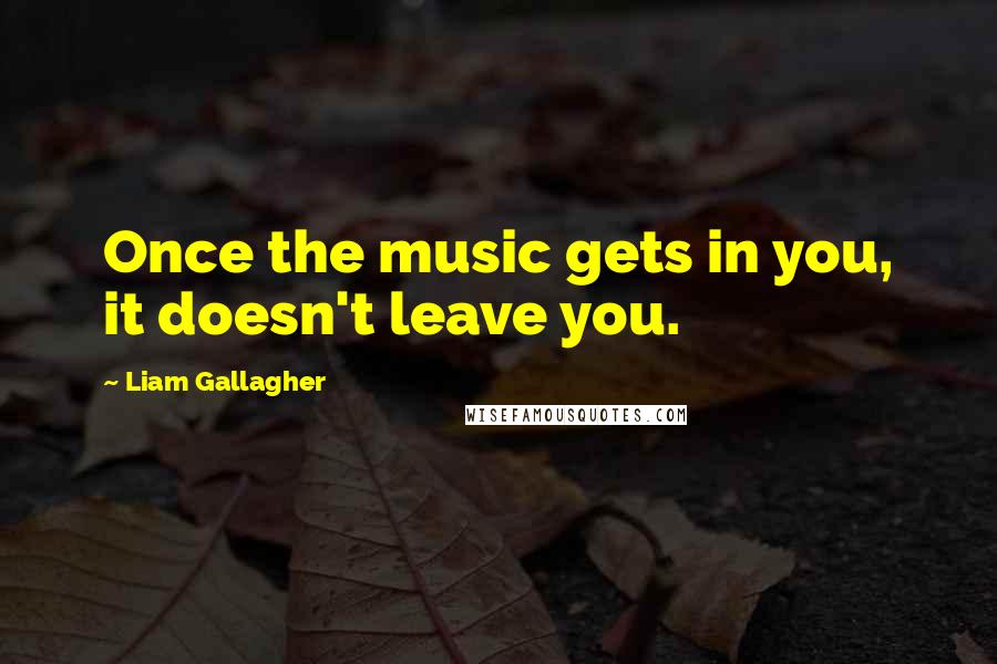 Liam Gallagher Quotes: Once the music gets in you, it doesn't leave you.