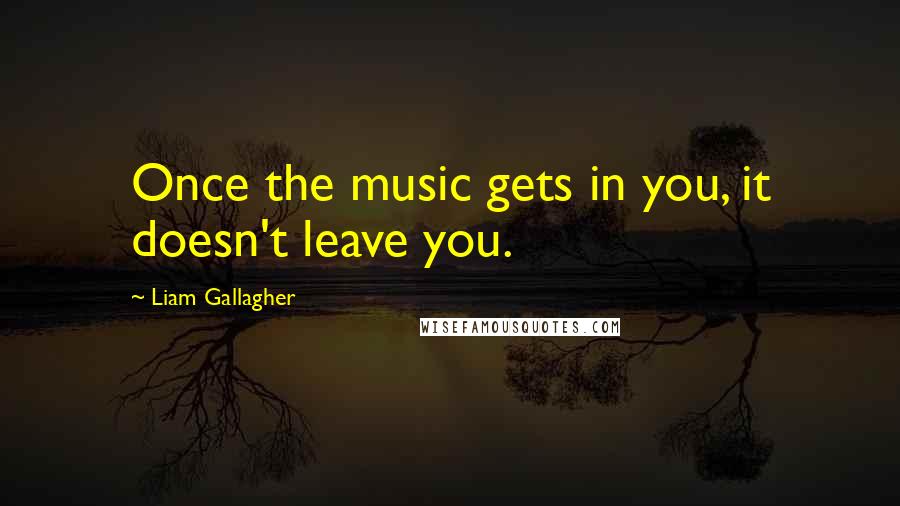Liam Gallagher Quotes: Once the music gets in you, it doesn't leave you.