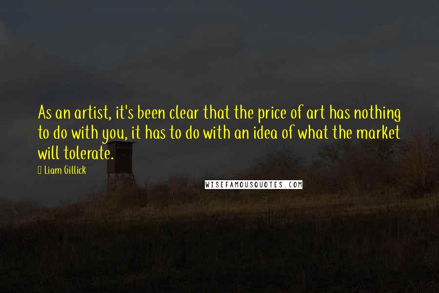 Liam Gillick Quotes: As an artist, it's been clear that the price of art has nothing to do with you, it has to do with an idea of what the market will tolerate.