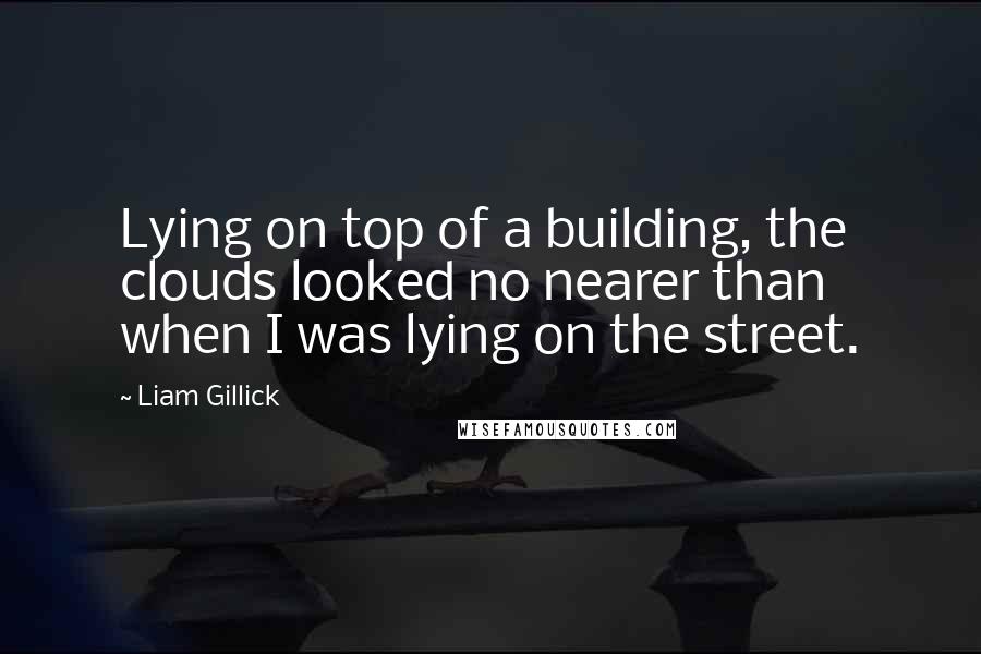 Liam Gillick Quotes: Lying on top of a building, the clouds looked no nearer than when I was lying on the street.