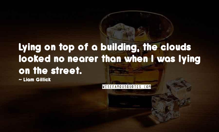 Liam Gillick Quotes: Lying on top of a building, the clouds looked no nearer than when I was lying on the street.