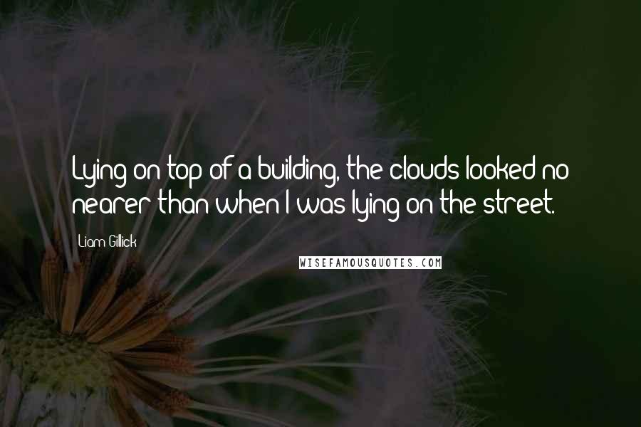 Liam Gillick Quotes: Lying on top of a building, the clouds looked no nearer than when I was lying on the street.