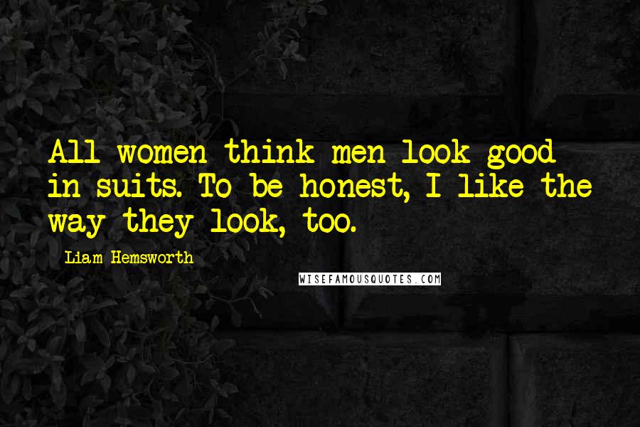 Liam Hemsworth Quotes: All women think men look good in suits. To be honest, I like the way they look, too.