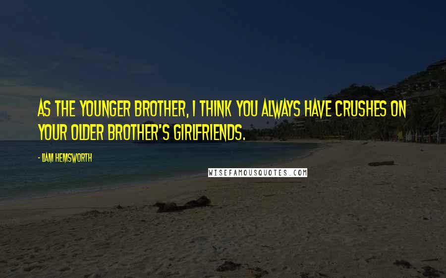 Liam Hemsworth Quotes: As the younger brother, I think you always have crushes on your older brother's girlfriends.