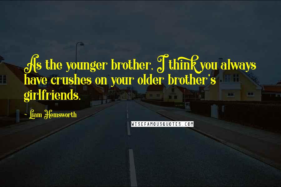 Liam Hemsworth Quotes: As the younger brother, I think you always have crushes on your older brother's girlfriends.