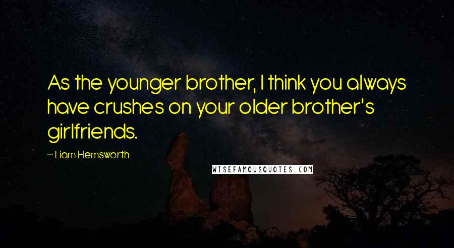 Liam Hemsworth Quotes: As the younger brother, I think you always have crushes on your older brother's girlfriends.