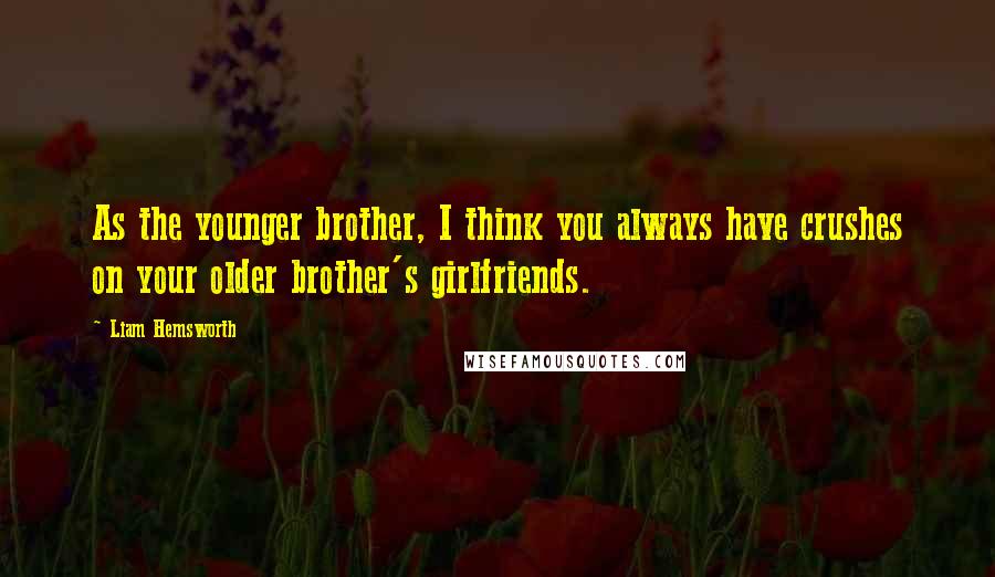 Liam Hemsworth Quotes: As the younger brother, I think you always have crushes on your older brother's girlfriends.