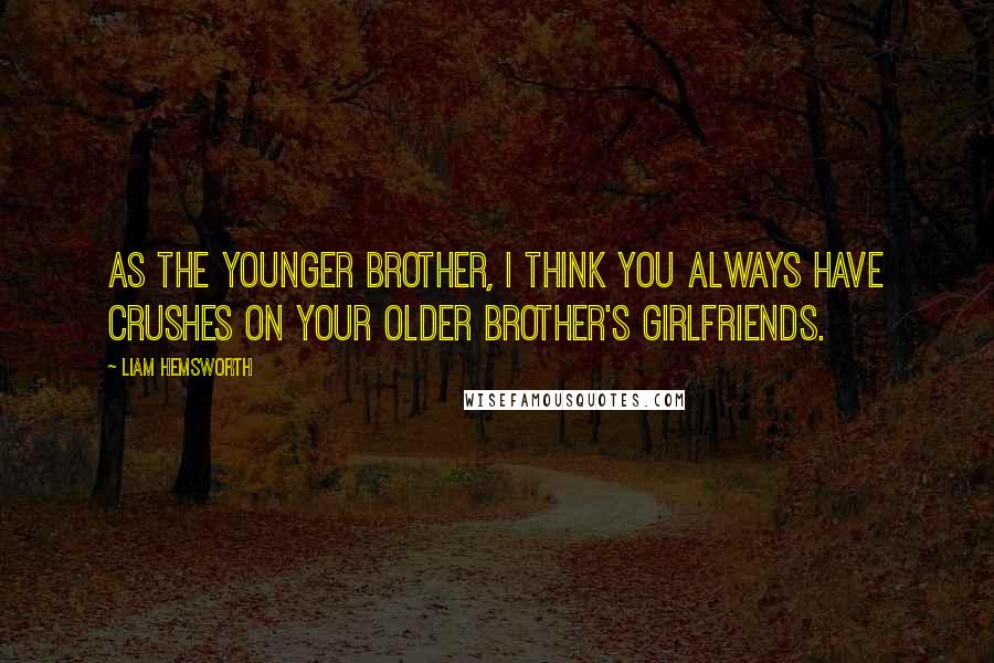Liam Hemsworth Quotes: As the younger brother, I think you always have crushes on your older brother's girlfriends.