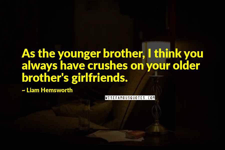 Liam Hemsworth Quotes: As the younger brother, I think you always have crushes on your older brother's girlfriends.