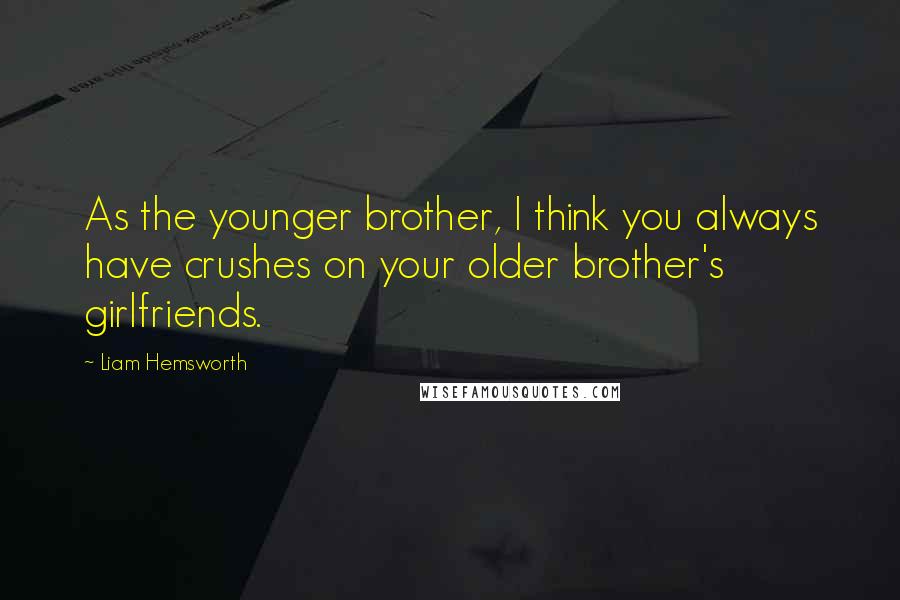 Liam Hemsworth Quotes: As the younger brother, I think you always have crushes on your older brother's girlfriends.